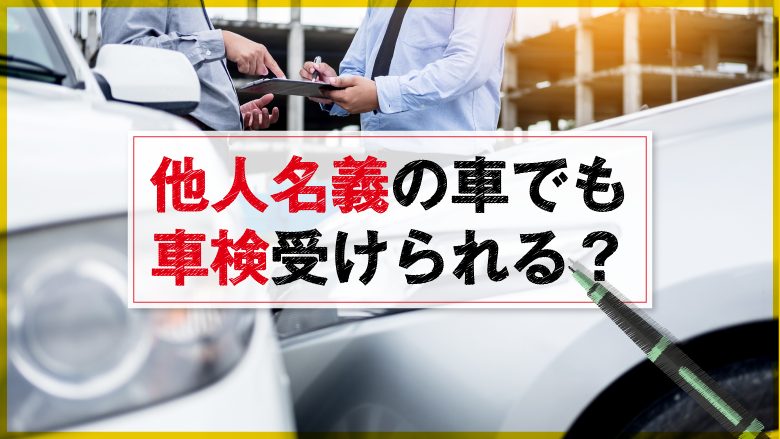 他人名義の車でも車検はできる？車検と名義変更を同時にする方法とは