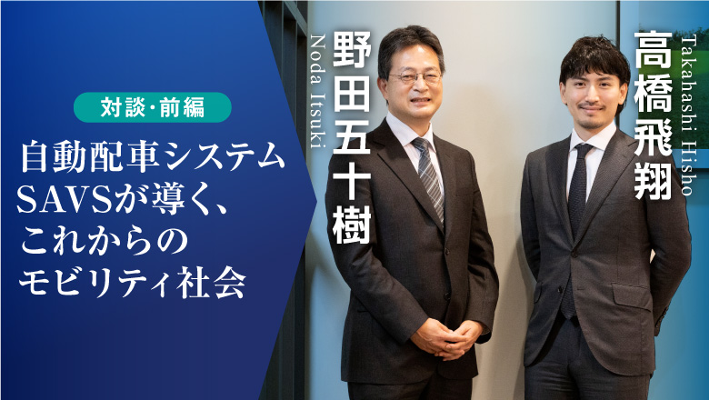 「自動配車システムSAVSが導く、これからのモビリティ社会」人工知能研究センター 野田五十樹×高橋飛翔対談【前編】