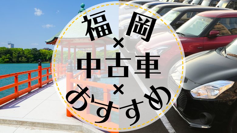 福岡で中古車を買うならどこ？おすすめの中古車販売店を徹底調査