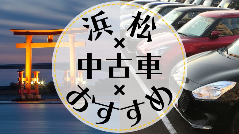 浜松市で中古車を買うならどこ？おすすめの中古車販売店を徹底調査