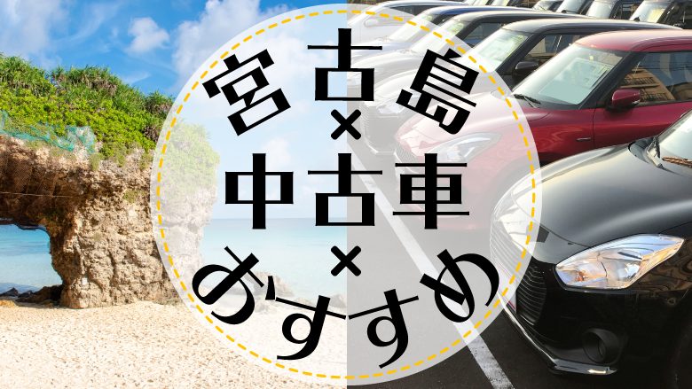 宮古島市で中古車を買うならどこ？おすすめの中古車販売店を徹底調査