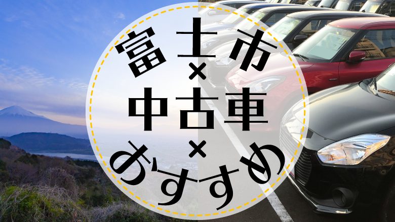 富士市で中古車を買うならどこ？おすすめの中古車販売店を徹底調査