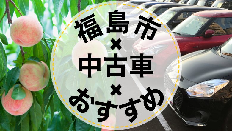 福島市で中古車を買うならどこ？おすすめの中古車販売店を徹底調査