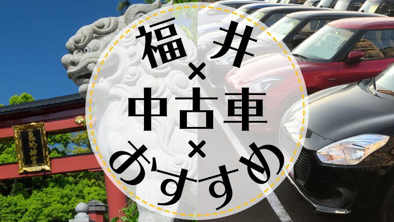 福井市で中古車を買うならどこ？おすすめの中古車販売店を徹底調査