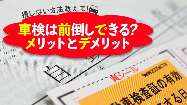 車検は前倒しできる？前倒しするメリット・デメリットと損しない方法