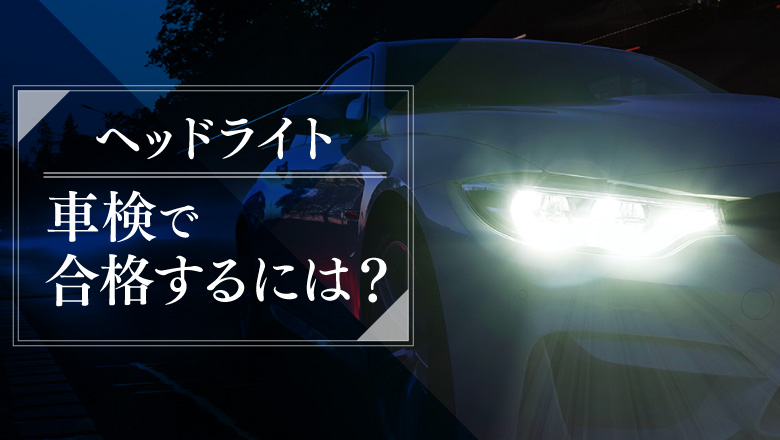 ヘッドライト項目で車検に落ちないコツは？追加費用を浮かせる方法も伝授