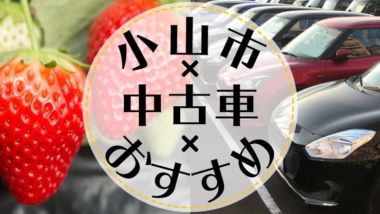 小山市で中古車を買うならどこ？おすすめの中古車販売店を徹底調査