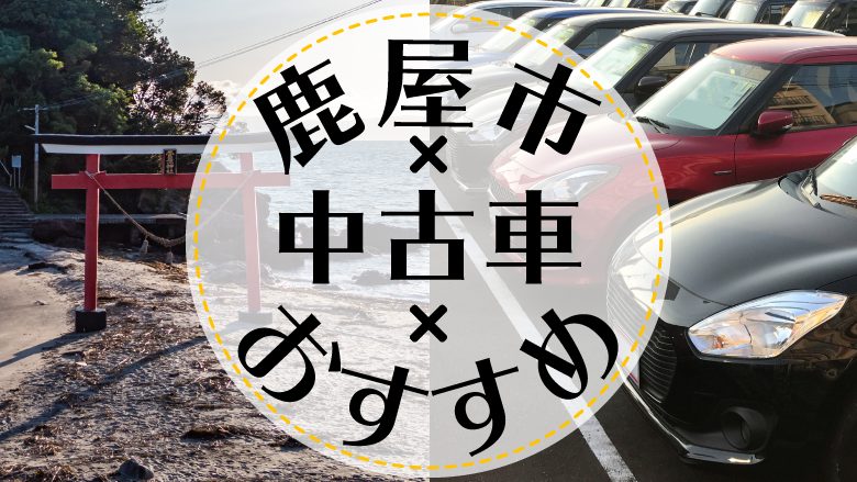 鹿屋市で中古車を買うならどこ？おすすめの中古車販売店を徹底調査