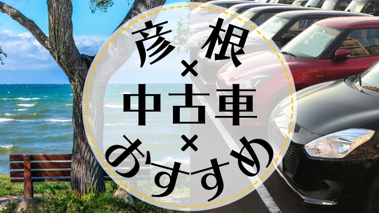 彦根で中古車を買うならどこ？おすすめの中古車販売店を徹底調査