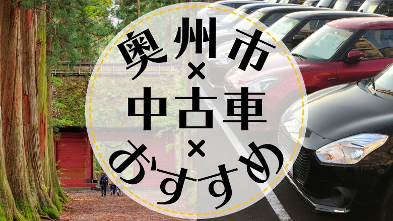 奥州市で中古車を買うならどこ？おすすめの中古車販売店を徹底調査