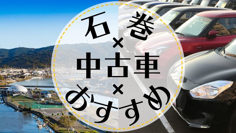 石巻で中古車を買うならどこ？おすすめの中古車販売店を徹底調査