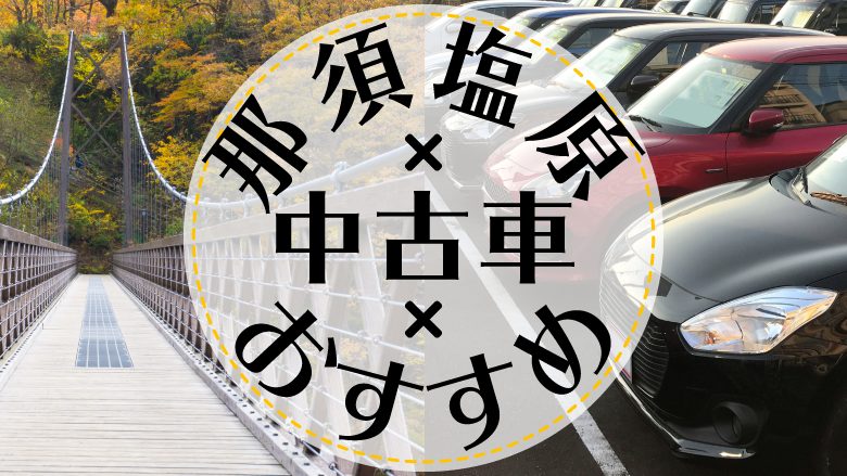 那須塩原で中古車を買うならどこ？おすすめの中古車販売店を徹底調査