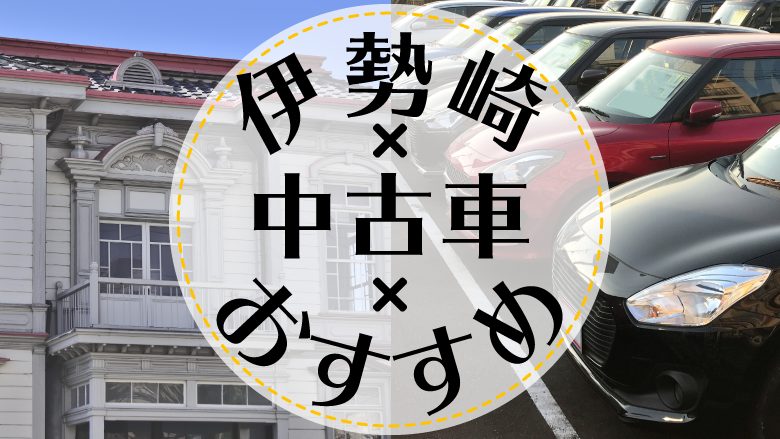 伊勢崎で中古車を買うならどこ？おすすめの中古車販売店を徹底調査