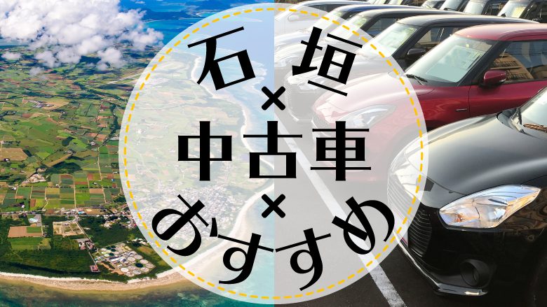 石垣で中古車を買うならどこ？おすすめの中古車販売店を徹底調査