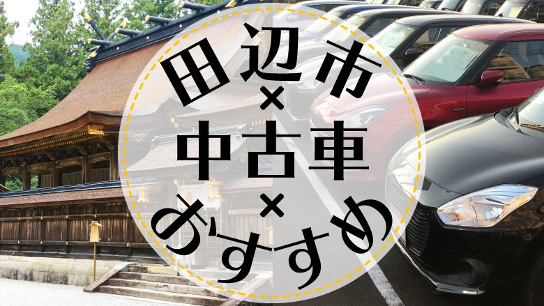 田辺市で中古車を買うならどこ？おすすめの中古車販売店を徹底調査