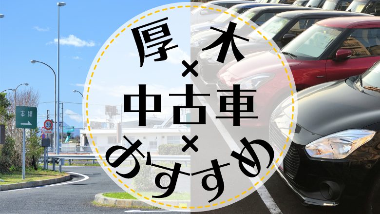 厚木で中古車を買うならどこ？おすすめの中古車販売店を徹底調査