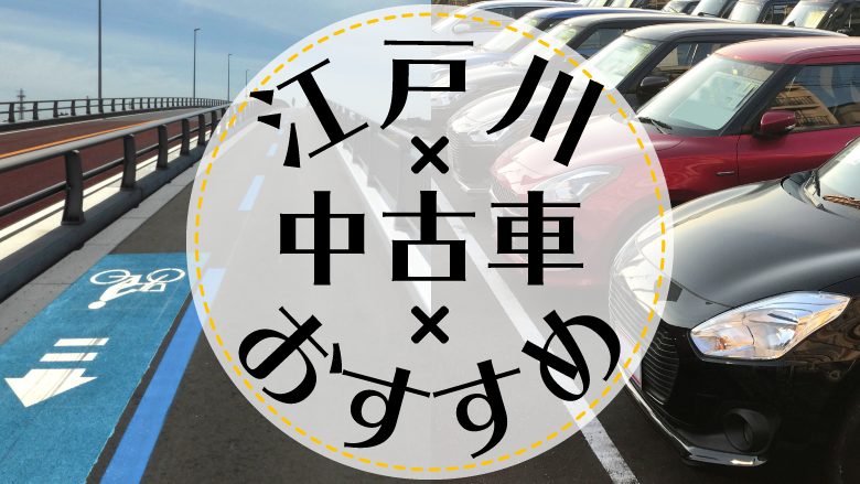 江戸川で中古車を買うならどこ？おすすめの中古車販売店を徹底調査