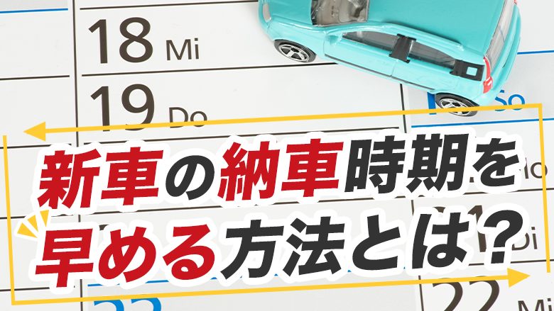 新車の納車時期は？購入後の流れと納車までの期間を早くする方法を解説