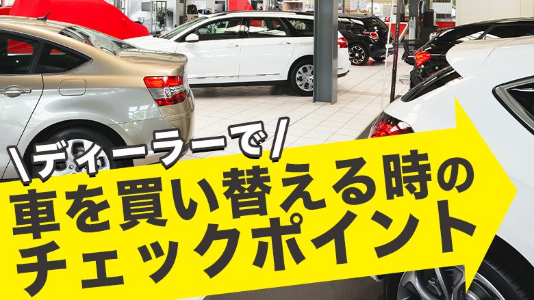 車の買い替えはディーラーが安心？利用のコツと注意点を徹底解説！