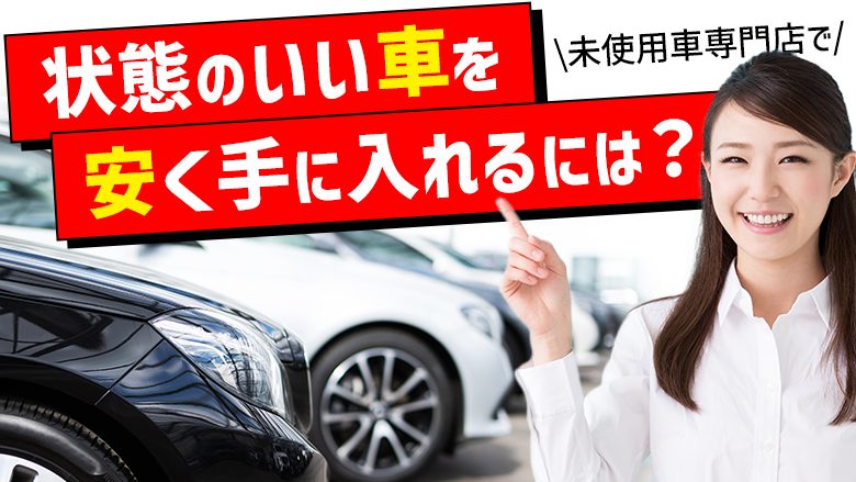 未使用車専門店はどこがいい？専門家が解説する販売店選びのポイントや購入時の注意点