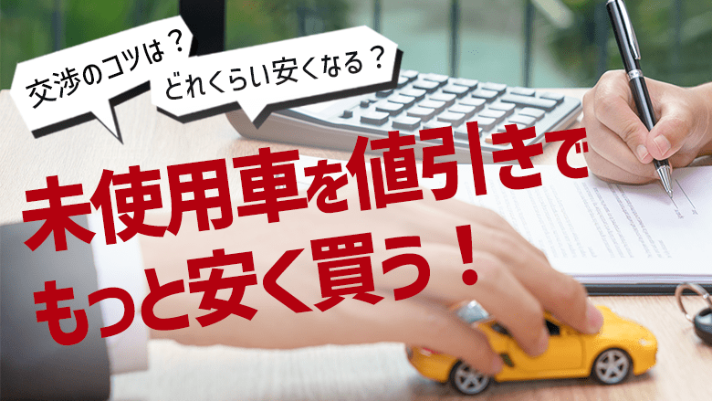 未使用車って値引きできるの？新車との相場比較やお得に購入するコツを解説