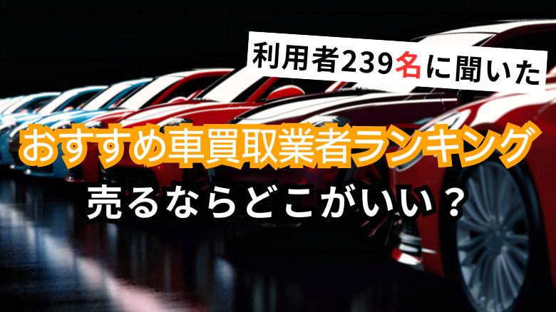 【車買取おすすめランキング】査定経験者239人に聞いた！ 車を売るならどこがいい？