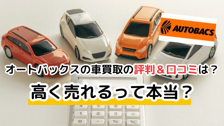 オートバックスの車買取の評判＆口コミは？ 高く売れるって本当？ 利用者に聞いたサービスの質と評価